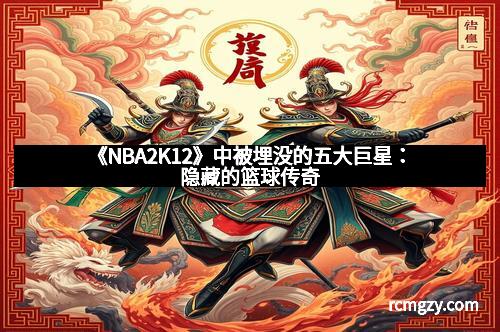 《NBA2K12》中被埋没的五大巨星：隐藏的篮球传奇